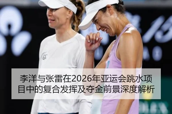 李洋与张雷在2026年亚运会跳水项目中的复合发挥及夺金前景深度解析